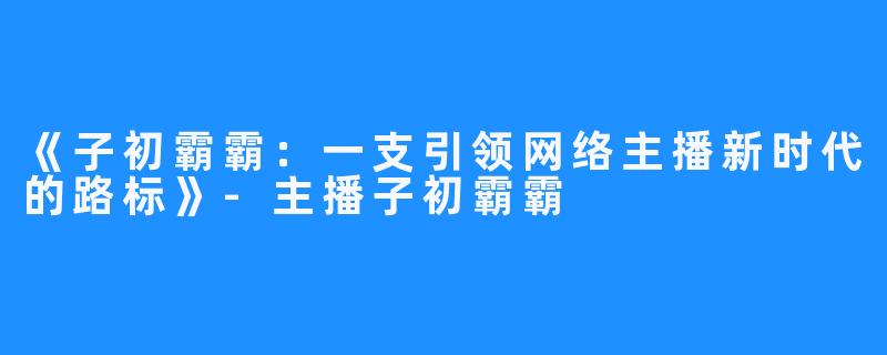 《子初霸霸：一支引领网络主播新时代的路标》-主播子初霸霸