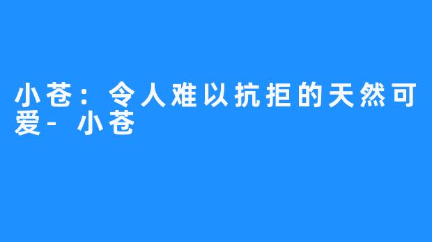 小苍：令人难以抗拒的天然可爱-小苍