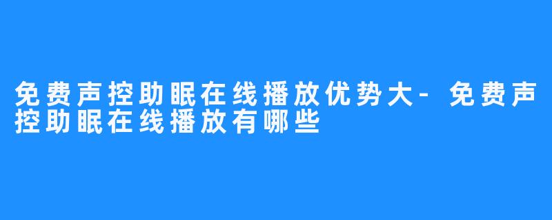 免费声控助眠在线播放优势大-免费声控助眠在线播放有哪些