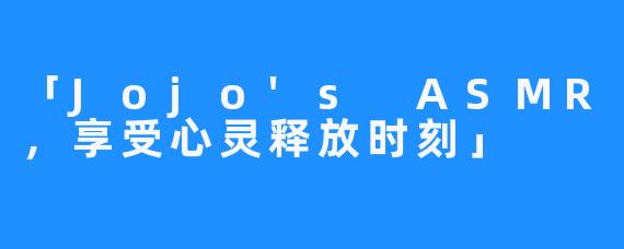 「Jojo's ASMR,享受心灵释放时刻」
