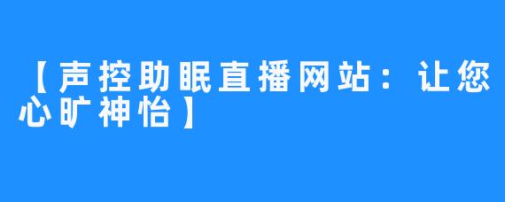 【声控助眠直播网站：让您心旷神怡】