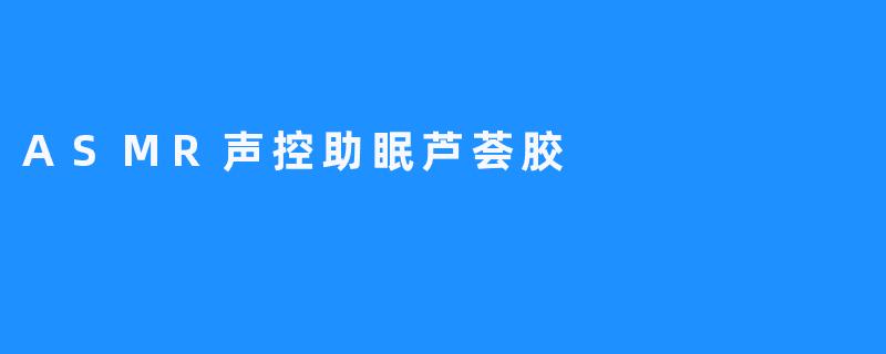 ASMR声控助眠芦荟胶，给你最放松的睡眠体验