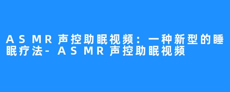 ASMR声控助眠视频：一种新型的睡眠疗法-ASMR声控助眠视频