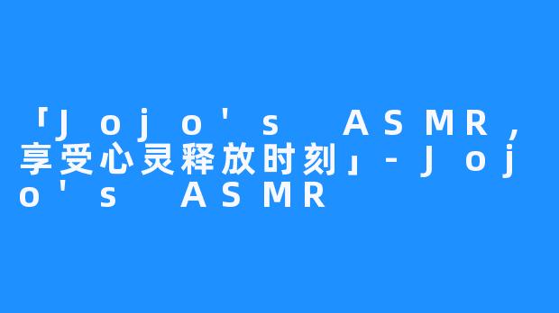 「Jojo's ASMR，享受心灵释放时刻」-Jojo's ASMR