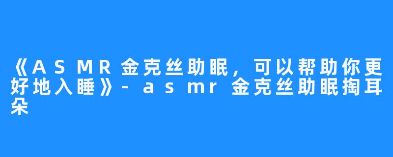 《ASMR金克丝助眠，可以帮助你更好地入睡》-asmr金克丝助眠掏耳朵