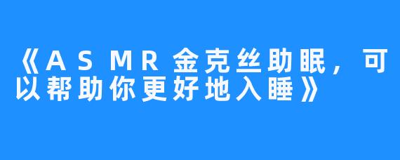 《ASMR金克丝助眠，可以帮助你更好地入睡》