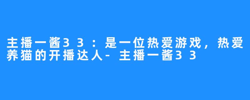 主播一酱33：是一位热爱游戏，热爱养猫的开播达人-主播一酱33