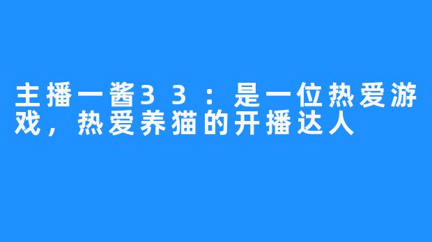 主播一酱33：是一位热爱游戏，热爱养猫的开播达人