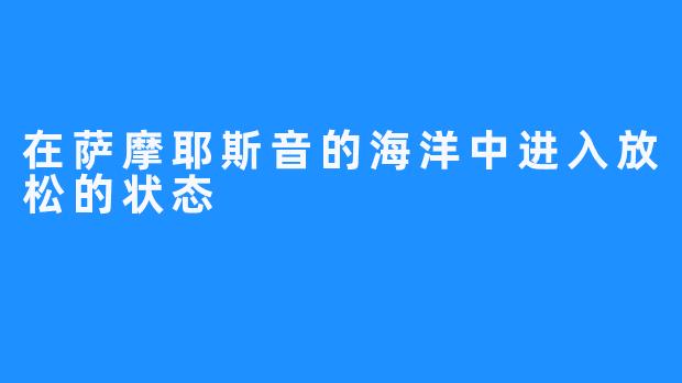 在萨摩耶斯音的海洋中进入放松的状态