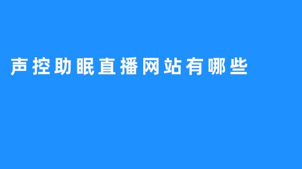 【声控助眠直播网站：让您心旷神怡】