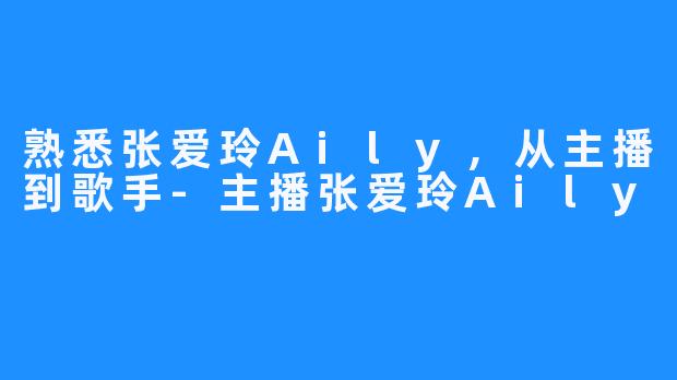 熟悉张爱玲Aily，从主播到歌手-主播张爱玲Aily