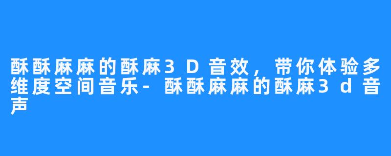 酥酥麻麻的酥麻3D音效，带你体验多维度空间音乐-酥酥麻麻的酥麻3d音声