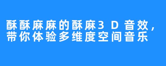 酥酥麻麻的酥麻3D音效，带你体验多维度空间音乐