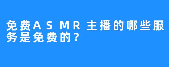 免费ASMR主播的哪些服务是免费的？