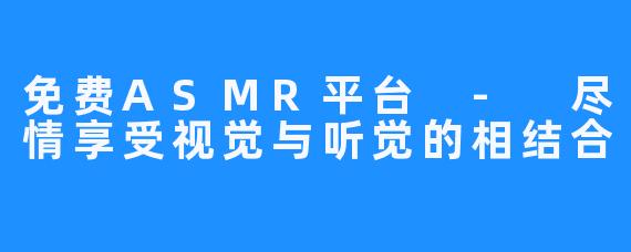 免费ASMR平台 - 尽情享受视觉与听觉的相结合