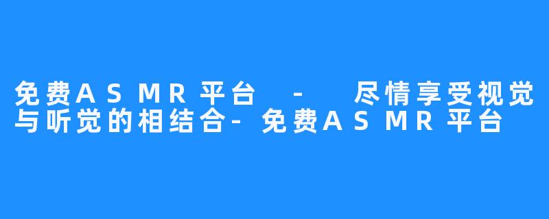 免费ASMR平台 - 尽情享受视觉与听觉的相结合-免费ASMR平台