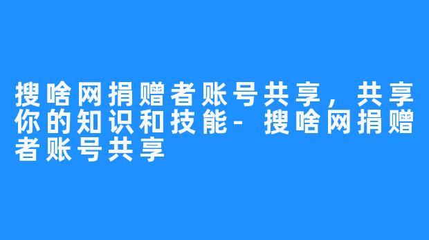 搜啥网捐赠者账号共享，共享你的知识和技能-搜啥网捐赠者账号共享