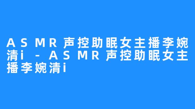 ASMR声控助眠女主播李婉清i-ASMR声控助眠女主播李婉清i