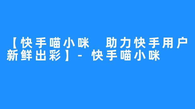 【快手喵小咪 助力快手用户新鲜出彩】-快手喵小咪