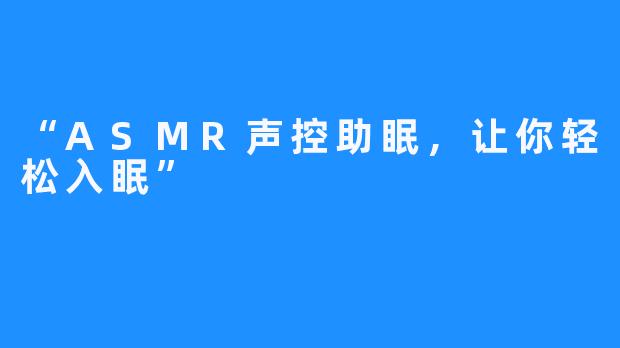 “ASMR声控助眠，让你轻松入眠” 