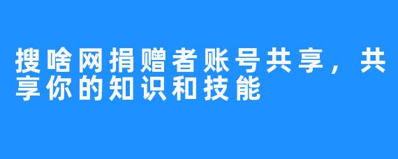 搜啥网捐赠者账号共享，共享你的知识和技能