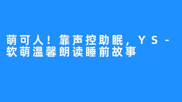 萌可人！靠声控助眠，YS-软萌温馨朗读睡前故事