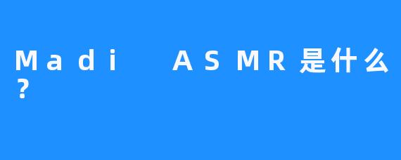 Madi ASMR是什么？