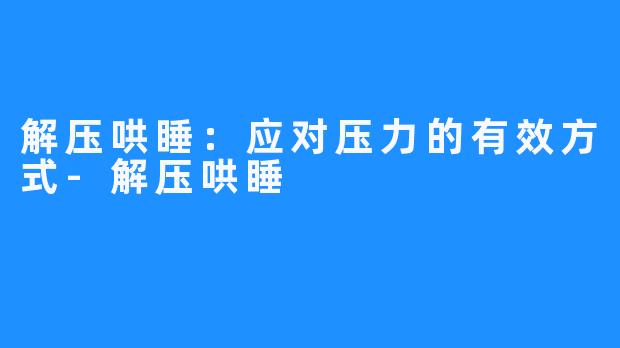 解压哄睡：应对压力的有效方式-解压哄睡