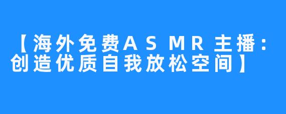 【海外免费ASMR主播：创造优质自我放松空间】