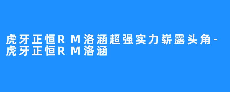 虎牙正恒RM洛涵超强实力崭露头角-虎牙正恒RM洛涵