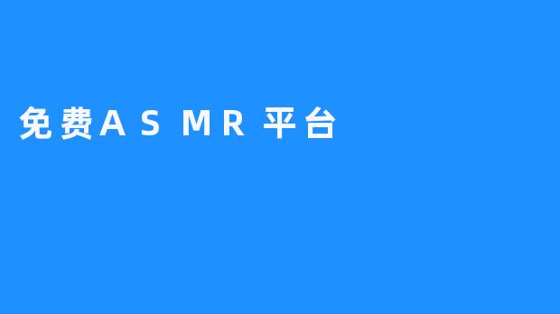 免费ASMR平台 – 尽情享受视觉与听觉的相结合