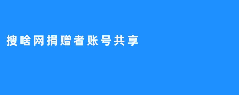 搜啥网捐赠者账号共享，共享你的知识和技能