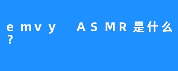 emvy ASMR是什么？