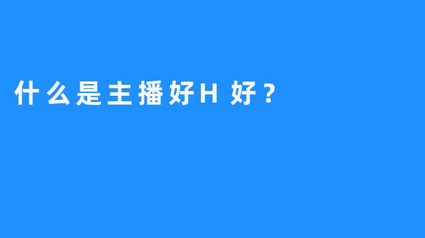 什么是主播好H好？