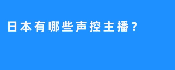 日本有哪些声控主播？