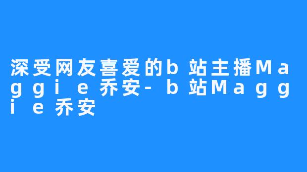 深受网友喜爱的b站主播Maggie乔安-b站Maggie乔安