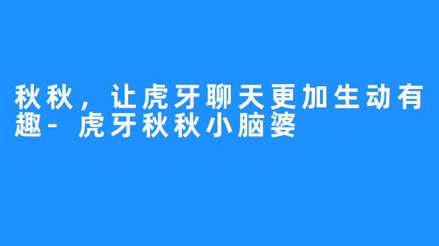 秋秋，让虎牙聊天更加生动有趣-虎牙秋秋小脑婆