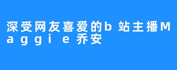 深受网友喜爱的b站主播Maggie乔安