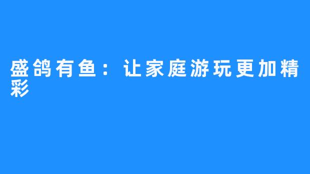 盛鸽有鱼:让家庭游玩更加精彩