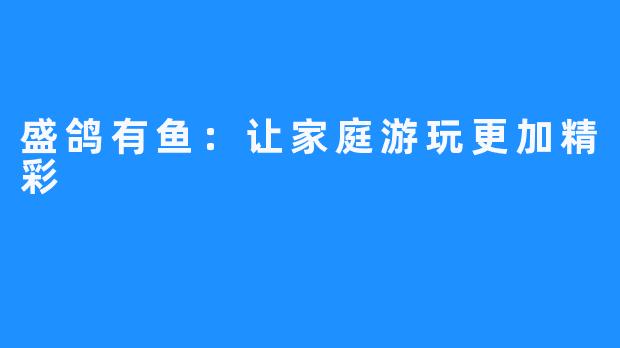 盛鸽有鱼：让家庭游玩更加精彩