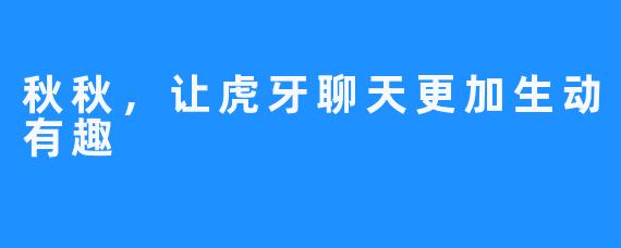 秋秋，让虎牙聊天更加生动有趣