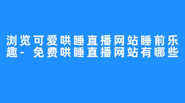 浏览可爱哄睡直播网站睡前乐趣-免费哄睡直播网站有哪些