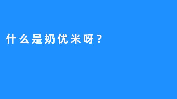 什么是奶优米呀？