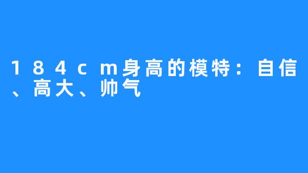 184cm身高的模特：自信、高大、帅气