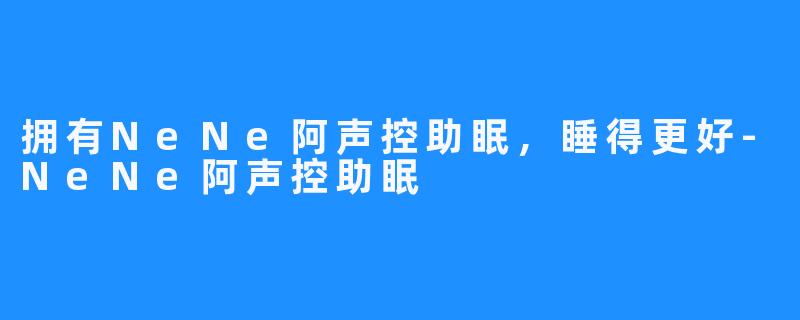 拥有NeNe阿声控助眠，睡得更好-NeNe阿声控助眠