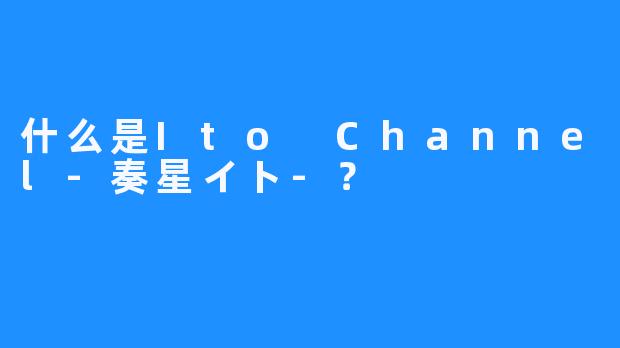 什么是Ito Channel-奏星イト-？