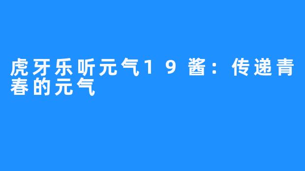 虎牙乐听元气19酱：传递青春的元气