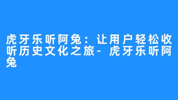 虎牙乐听阿兔：让用户轻松收听历史文化之旅-虎牙乐听阿兔