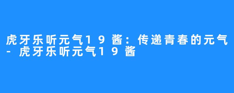 虎牙乐听元气19酱:传递青春的元气-虎牙乐听元气19酱