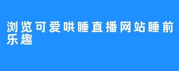 浏览可爱哄睡直播网站睡前乐趣